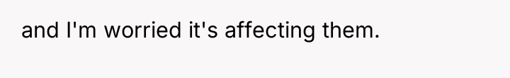 and I'm worried it's affecting them.