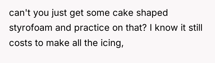 can't you just get some cake shaped styrofoam and practice...