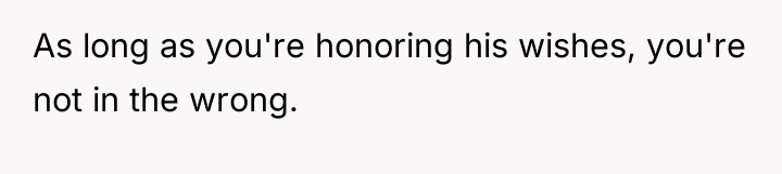 As long as you're honoring his wishes, you're not in...