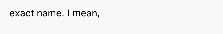 exact name. I mean,