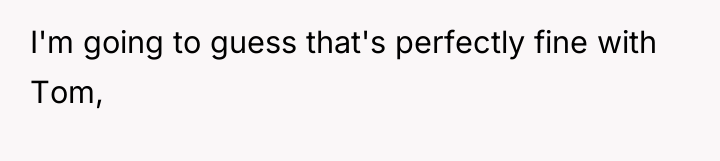 I'm going to guess that's perfectly fine with Tom,