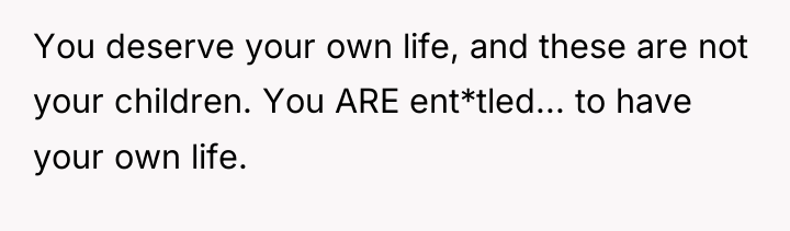 You deserve your own life, and these are not your...