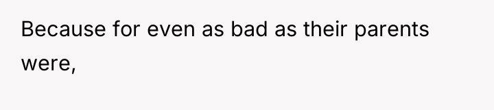 Because for even as bad as their parents were,