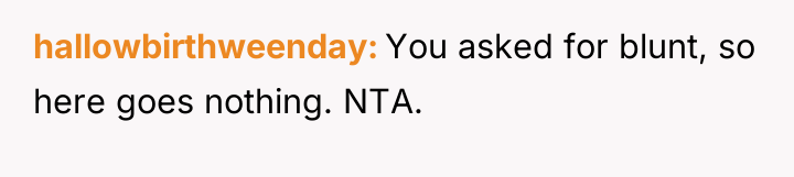 hallowbirthweenday You asked for blunt, so here goes nothing. NTA.