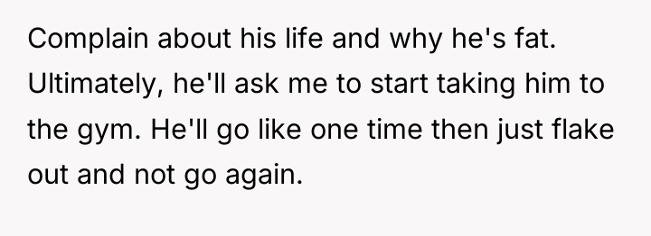Complain about his life and why he's fat. Ultimately, he'll...
