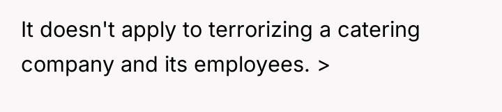 It doesn't apply to terrorizing a catering company and its...
