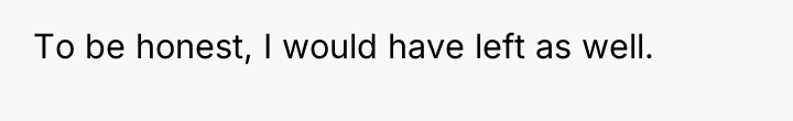 To be honest, I would have left as well.