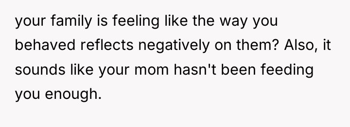 your family is feeling like the way you behaved reflects...