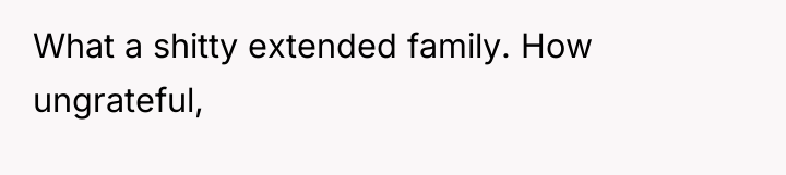 What a shitty extended family. How ungrateful,