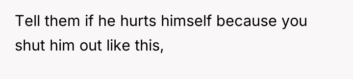Tell them if he hurts himself because you shut him...