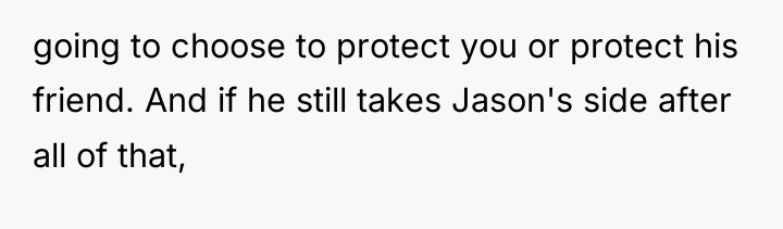 going to choose to protect you or protect his friend....