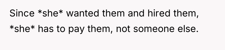 Since *she* wanted them and hired them, *she* has to...