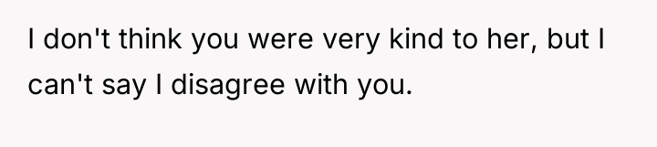 I don't think you were very kind to her, but...