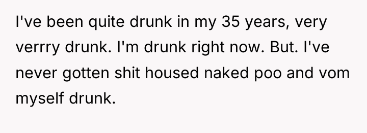 I've been quite drunk in my 35 years, very verrry...