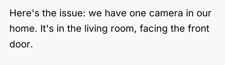 Here's the issue: we have one camera in our home....