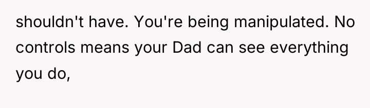 shouldn't have. You're being manipulated. No controls means your Dad...