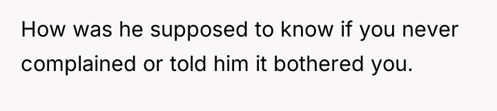 How was he supposed to know if you never complained...