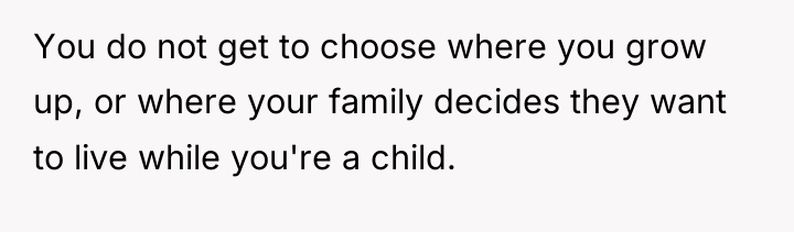 You do not get to choose where you grow up,...