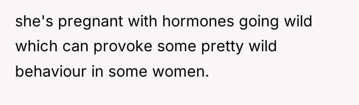 she's pregnant with hormones going wild which can provoke some...