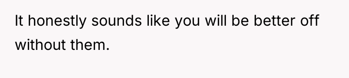 It honestly sounds like you will be better off without...