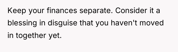 Keep your finances separate. Consider it a blessing in disguise...