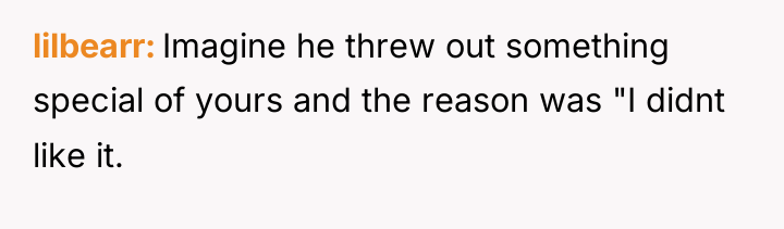 lilbearr Imagine he threw out something special of yours and...