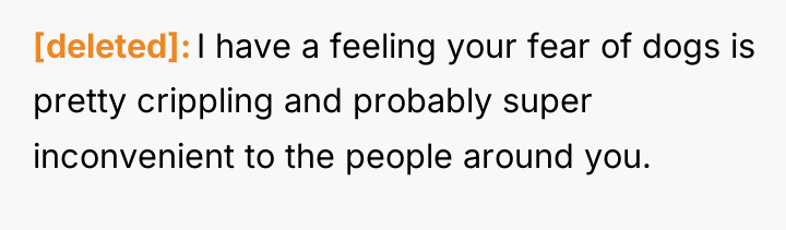 [deleted] I have a feeling your fear of dogs is...