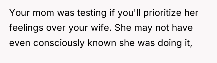 Your mom was testing if you'll prioritize her feelings over...