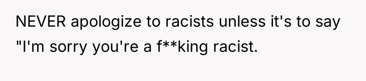 NEVER apologize to racists unless it's to say "I'm sorry...
