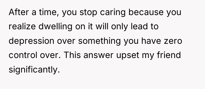 After a time, you stop caring because you realize dwelling...