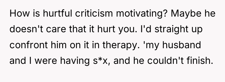 How is hurtful criticism motivating? Maybe he doesn't care that...