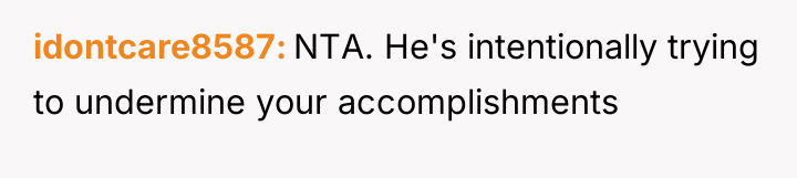 idontcare8587 NTA. He's intentionally trying to undermine your accomplishments