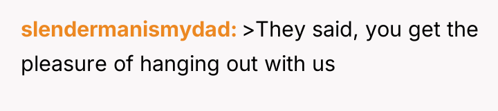 slendermanismydad >They said, you get the pleasure of hanging out...