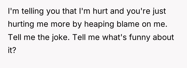 I'm telling you that I'm hurt and you're just hurting...