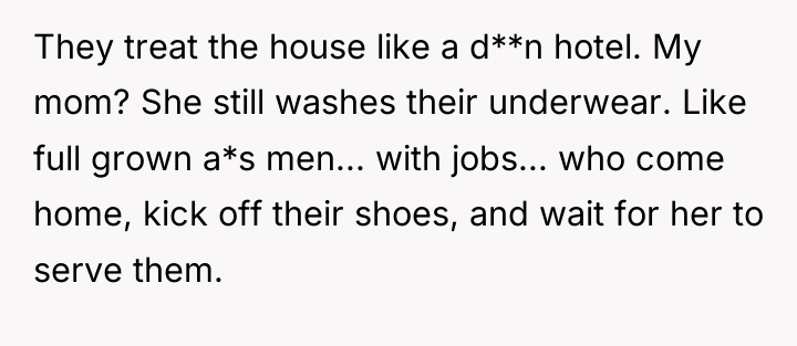 They treat the house like a d**n hotel. My mom?...