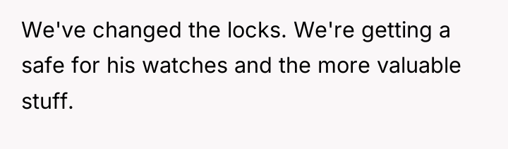We've changed the locks. We're getting a safe for his...