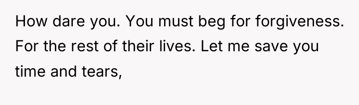 How dare you. You must beg for forgiveness. For the...