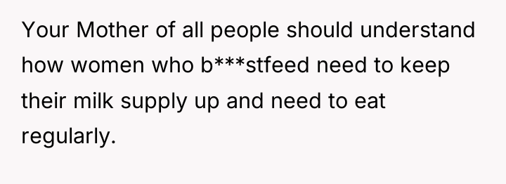 Your Mother of all people should understand how women who...