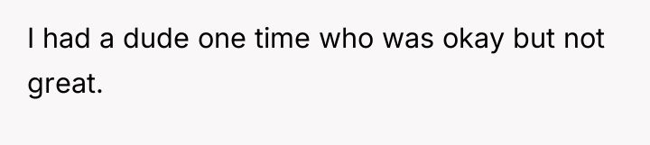 I had a dude one time who was okay but...