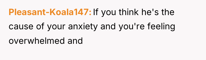 Pleasant-Koala147 If you think he's the cause of your anxiety...