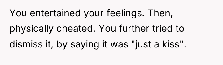 You entertained your feelings. Then, physically cheated. You further tried...