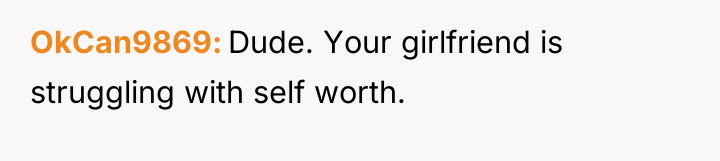 OkCan9869 Dude. Your girlfriend is struggling with self worth.