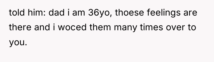 told him: dad i am 36yo, thoese feelings are there...