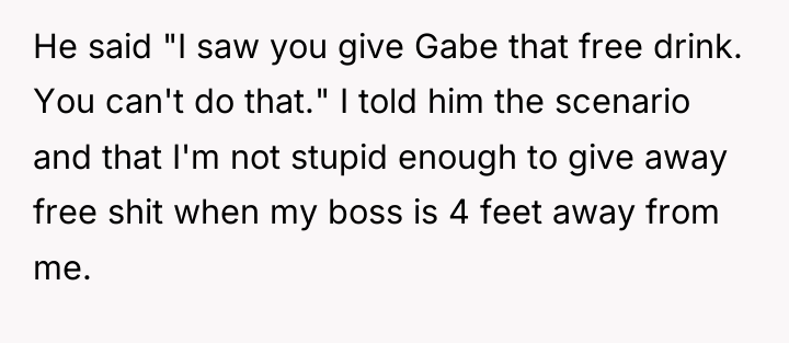 He said "I saw you give Gabe that free drink....