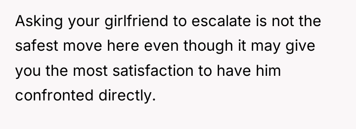 Asking your girlfriend to escalate is not the safest move...