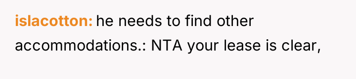 islacotton he needs to find other accommodations.: NTA your lease...