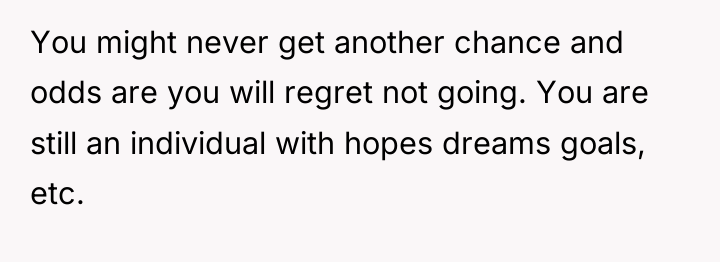 You might never get another chance and odds are you...