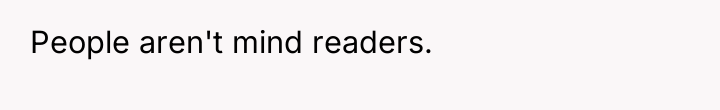 People aren't mind readers.