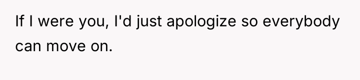 If I were you, I'd just apologize so everybody can...