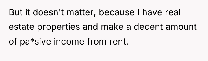 But it doesn't matter, because I have real estate properties...